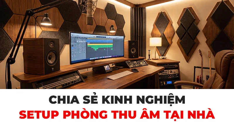 Chia Sẻ Kinh Nghiệm Setup Phòng Thu Âm Tại Nhà Từ A Đến Z Cho Người Mới Bắt Đầu