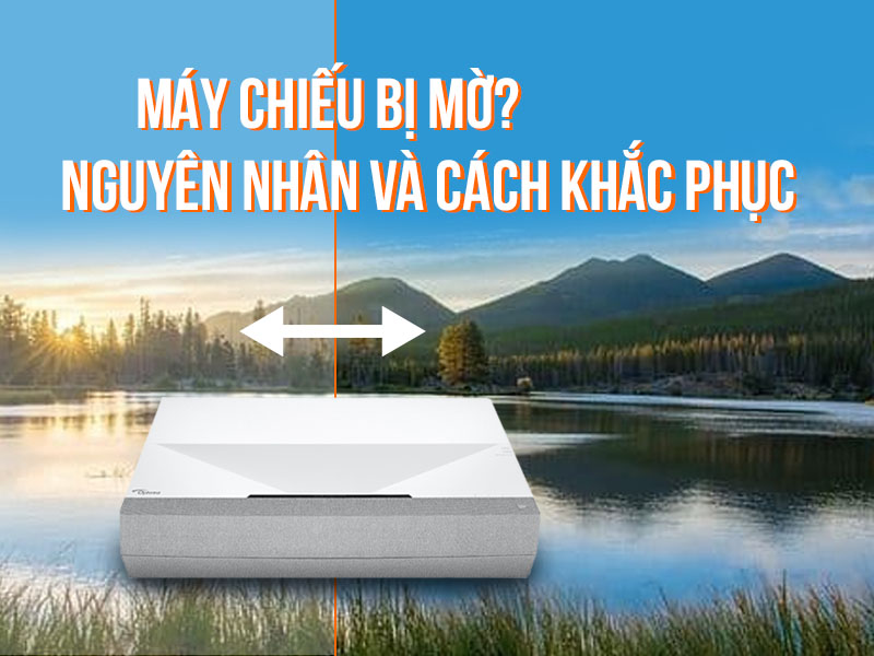 M&aacute;y chiếu bị mờ nguy&ecirc;n nh&acirc;n v&agrave; c&aacute;ch khắc phục