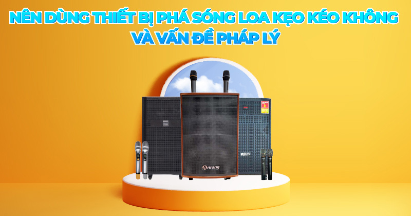 Nên dùng Thiết Bị Phá Sóng Loa Kẹo Kéo Không và Vấn Đề Pháp Lý Nên dùng Thiết Bị Phá Sóng Loa Kẹo Kéo Không và Vấn Đề Pháp Lý