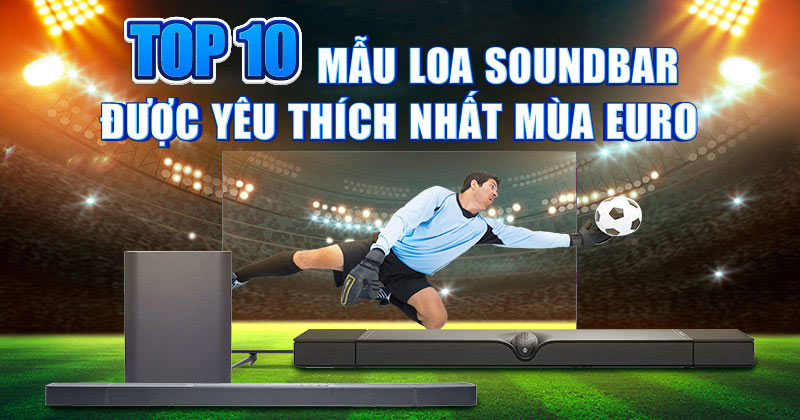 Top 10 Mẫu Soundbar Được Yêu Thích Nhất Mùa Euro