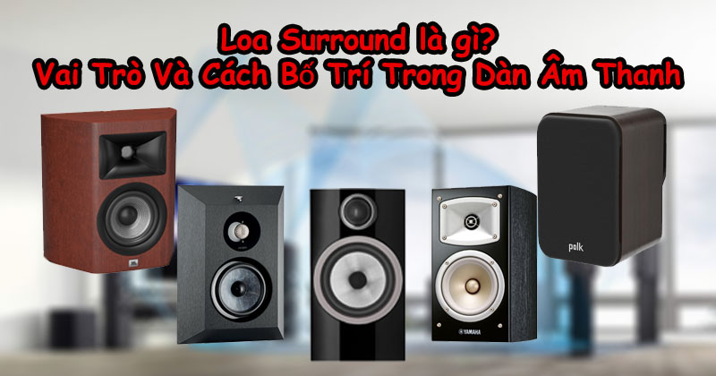 Loa Surround là gì? Vai Trò Và Cách Bố Trí Trong Dàn Âm Thanh Loa Surround là gì? Vai Trò Và Cách Bố Trí Trong Dàn Âm Thanh