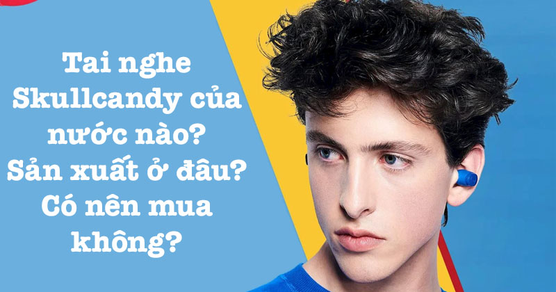 Tai nghe Skullcandy của nước nào, Sản xuất ở đâu, Có nên mua không? Tai nghe Skullcandy của nước nào, Sản xuất ở đâu, Có nên mua không?