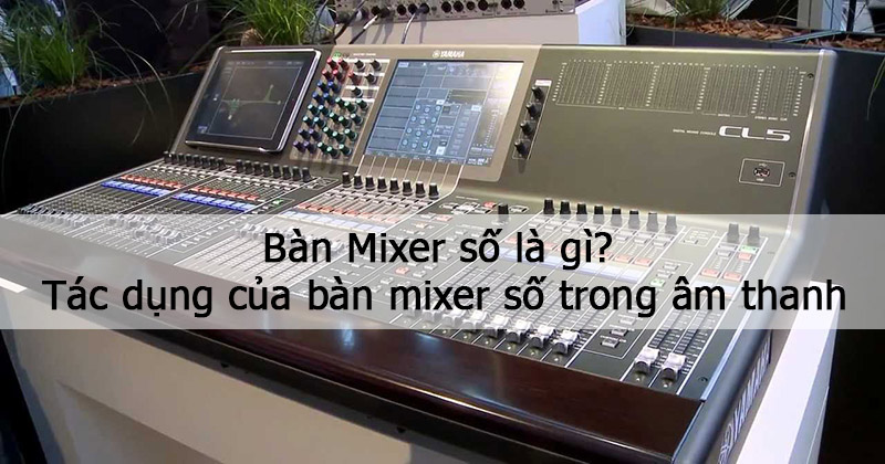 Bàn mixer số là gì? Tác dụng của bàn mixer số trong âm thanh Bàn mixer số là gì? Tác dụng của bàn mixer số trong âm thanh