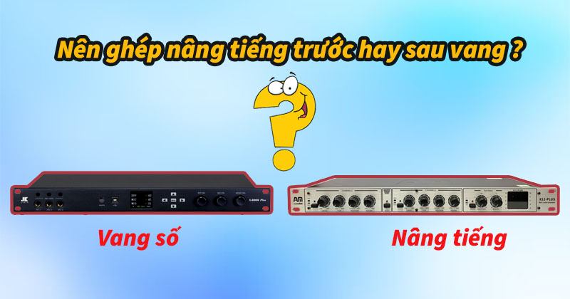 Nên ghép nâng tiếng trước hay sau vang? Chi tiết nhất! Nên ghép nâng tiếng trước hay sau vang? Chi tiết nhất!
