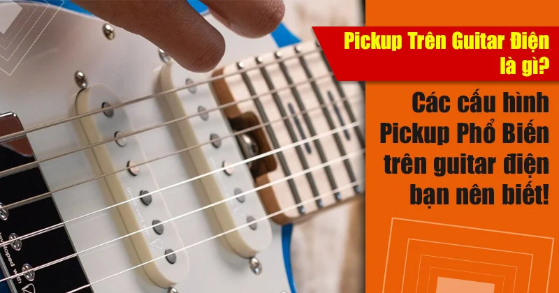 Pickup Trên Guitar Điện là gì? Các Cấu Hình Pickup Phổ Biến Trên Guitar Điện Bạn Nên Biết!